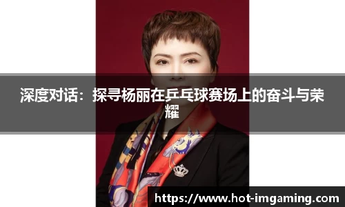 深度对话：探寻杨丽在乒乓球赛场上的奋斗与荣耀